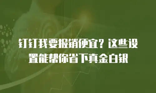 钉钉我要报销便宜？这些设置能帮你省下真金白银