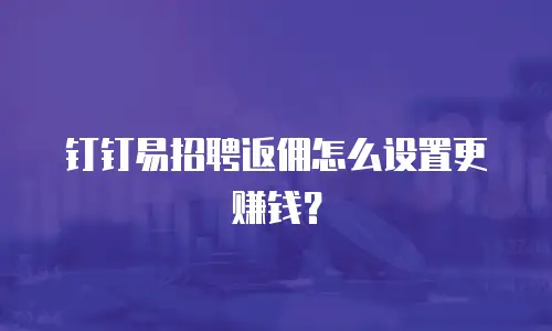 钉钉易招聘返佣怎么设置更赚钱？