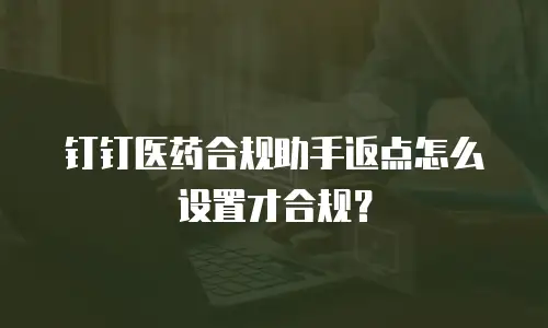钉钉医药合规助手返点怎么设置才合规？
