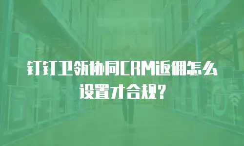 钉钉卫瓴协同CRM返佣怎么设置才合规？