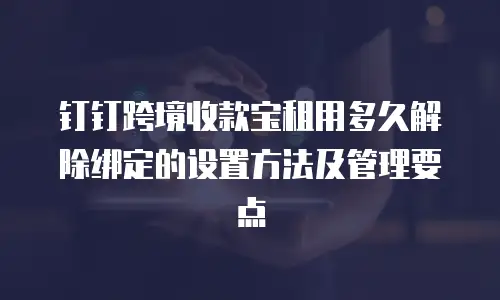 钉钉跨境收款宝租用多久解除绑定的设置方法及管理要点