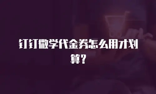 钉钉微学代金券怎么用才划算？