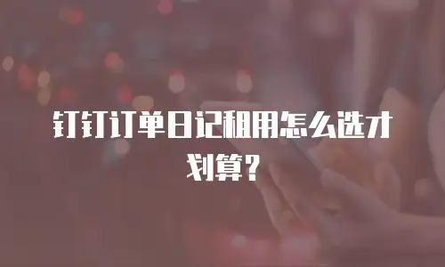 钉钉订单日记租用怎么选才划算？