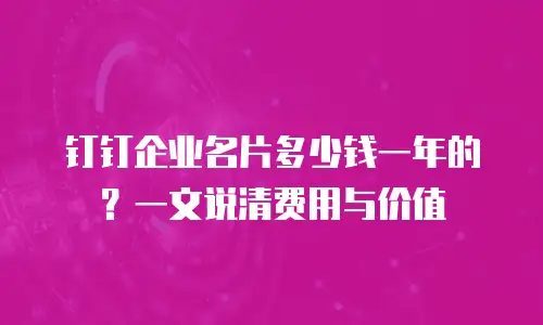 钉钉企业名片多少钱一年的？一文说清费用与价值