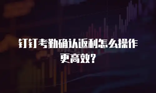 钉钉考勤确认返利怎么操作更高效？
