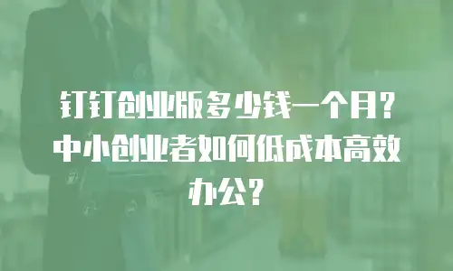 钉钉创业版多少钱一个月？中小创业者如何低成本高效办公？