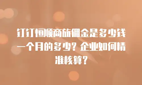 钉钉恒顺商旅佣金是多少钱一个月的多少？企业如何精准核算？