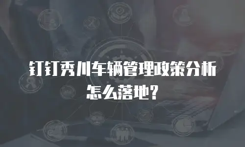 钉钉秀川车辆管理政策分析怎么落地？
