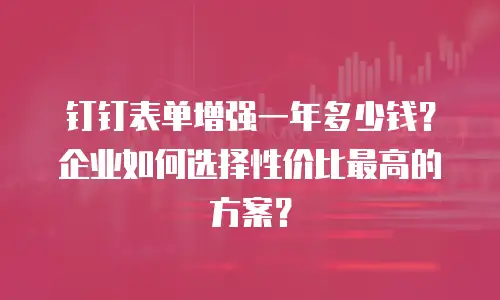 钉钉表单增强一年多少钱？企业如何选择性价比最高的方案？