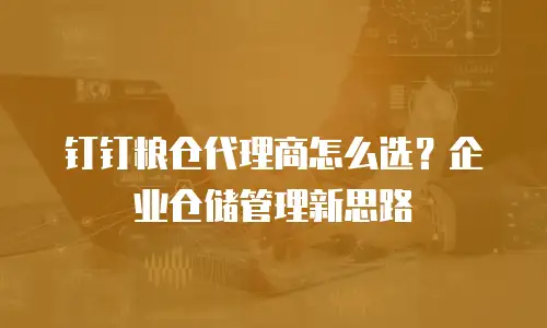 钉钉粮仓代理商怎么选？企业仓储管理新思路