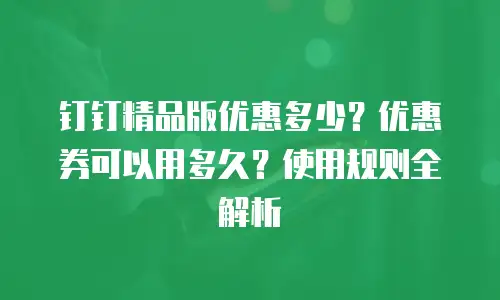 钉钉精品版优惠多少？优惠券可以用多久？使用规则全解析