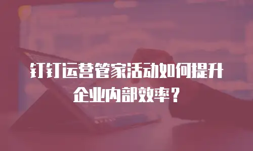 钉钉运营管家活动如何提升企业内部效率？