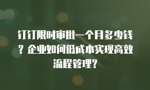 钉钉限时审批一个月多少钱？企业如何低成本实现高效流程管理？