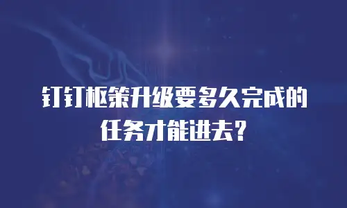 钉钉枢策升级要多久完成的任务才能进去？