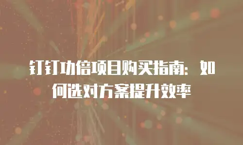 钉钉功倍项目购买指南：如何选对方案提升效率