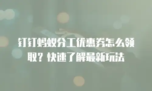 钉钉蚂蚁分工优惠券怎么领取？快速了解最新玩法