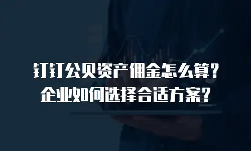 钉钉公贝资产佣金怎么算？企业如何选择合适方案？