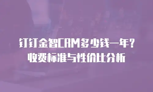 钉钉金智CRM多少钱一年？收费标准与性价比分析