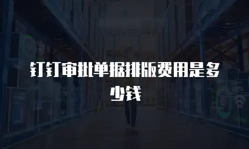 钉钉审批单据排版费用是多少钱