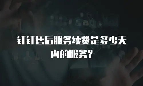 钉钉售后服务续费是多少天内的服务？