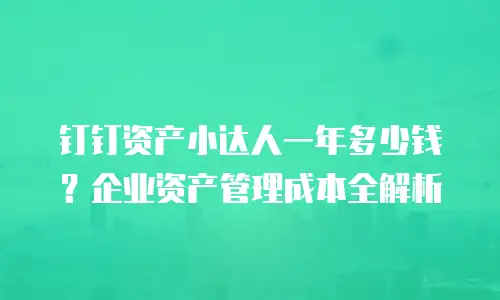 钉钉资产小达人一年多少钱？企业资产管理成本全解析