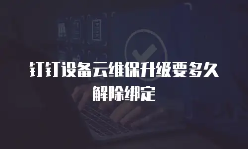 钉钉设备云维保升级要多久解除绑定