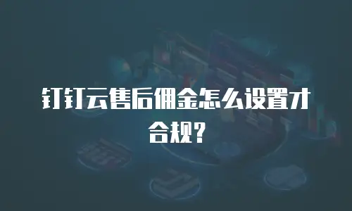 钉钉云售后佣金怎么设置才合规？