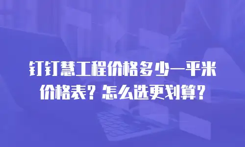 钉钉慧工程价格多少一平米价格表？怎么选更划算？