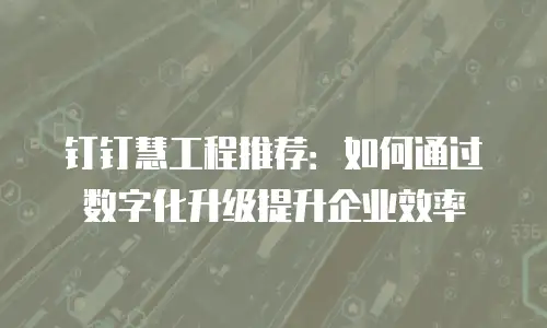 钉钉慧工程推荐：如何通过数字化升级提升企业效率