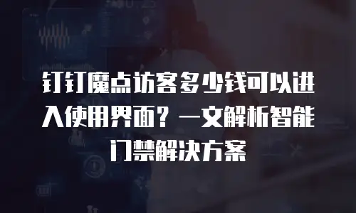钉钉魔点访客多少钱可以进入使用界面？一文解析智能门禁解决方案