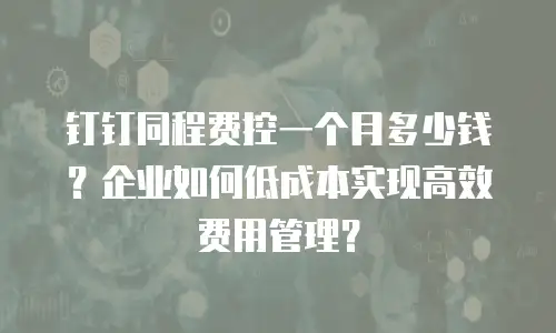 钉钉同程费控一个月多少钱？企业如何低成本实现高效费用管理？