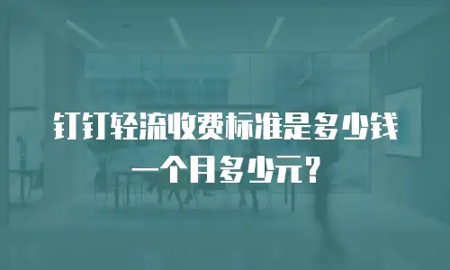 钉钉轻流收费标准是多少钱一个月多少元？