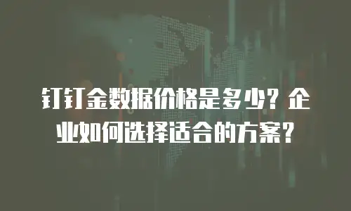 钉钉金数据价格是多少？企业如何选择适合的方案？