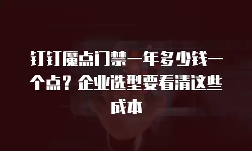 钉钉魔点门禁一年多少钱一个点？企业选型要看清这些成本