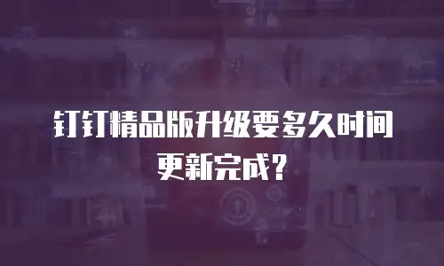 钉钉精品版升级要多久时间更新完成？