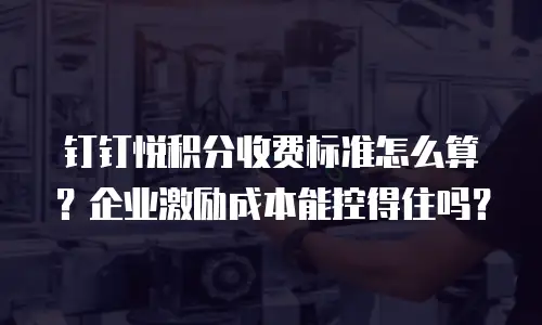钉钉悦积分收费标准怎么算？企业激励成本能控得住吗？