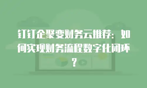钉钉企聚变财务云推荐：如何实现财务流程数字化闭环？