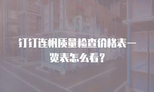 钉钉连帆质量检查价格表一览表怎么看？