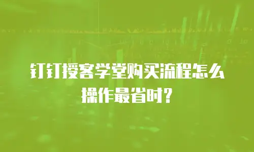 钉钉授客学堂购买流程怎么操作最省时？