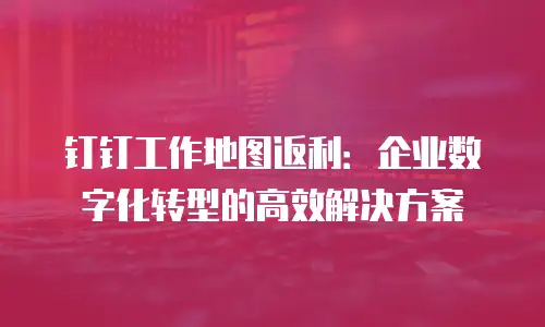 钉钉工作地图返利：企业数字化转型的高效解决方案
