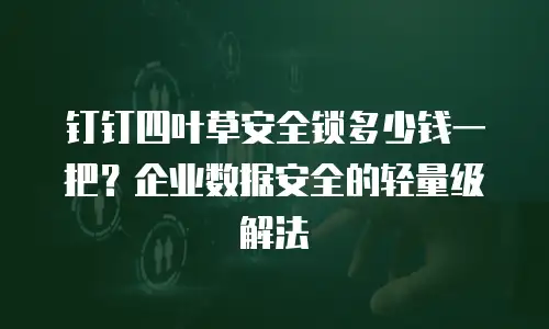 钉钉四叶草安全锁多少钱一把？企业数据安全的轻量级解法