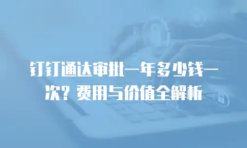 钉钉通达审批一年多少钱一次？费用与价值全解析