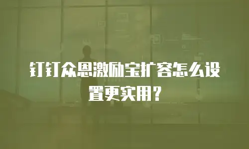 钉钉众恩激励宝扩容怎么设置更实用？