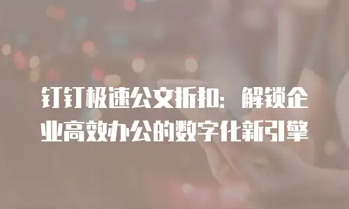 钉钉极速公文折扣：解锁企业高效办公的数字化新引擎
