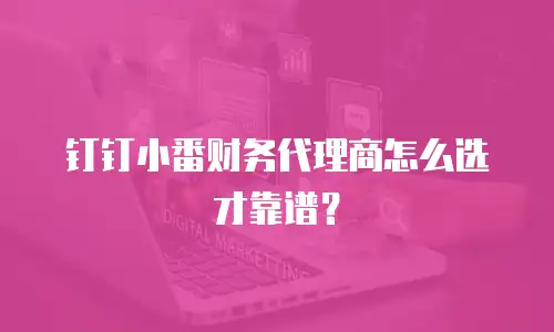 钉钉小番财务代理商怎么选才靠谱？