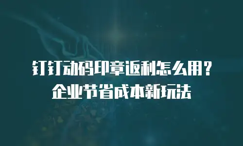 钉钉动码印章返利怎么用？企业节省成本新玩法