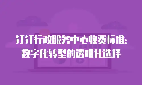 钉钉行政服务中心收费标准：数字化转型的透明化选择