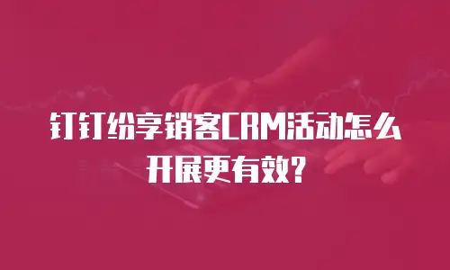 钉钉纷享销客CRM活动怎么开展更有效？