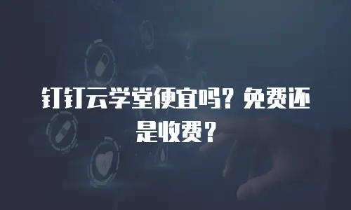 钉钉云学堂便宜吗？免费还是收费？