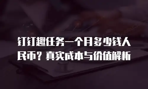 钉钉趣任务一个月多少钱人民币？真实成本与价值解析